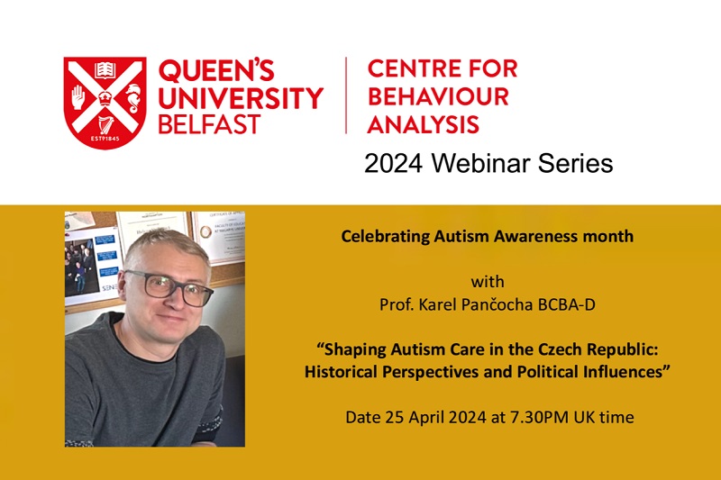 promo flyer for seminar by Karel Pancocha, Czech Republic. Flyer text shown says: 'Queen's University Belfast Centre for Behaviour Analysis 2024 Webinar Series / Celebrating Autism Awareness month with Prof. Karel Pančocha BCBA-D / “Shaping Autism Care in the Czech Republic: Historical Perspectives and Political Influences” / Date 25 April 2024 at 7.30PM UK time'
